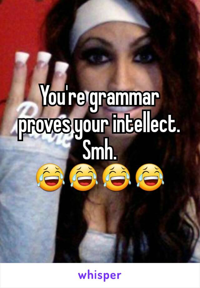 You're grammar proves your intellect. Smh.
😂😂😂😂