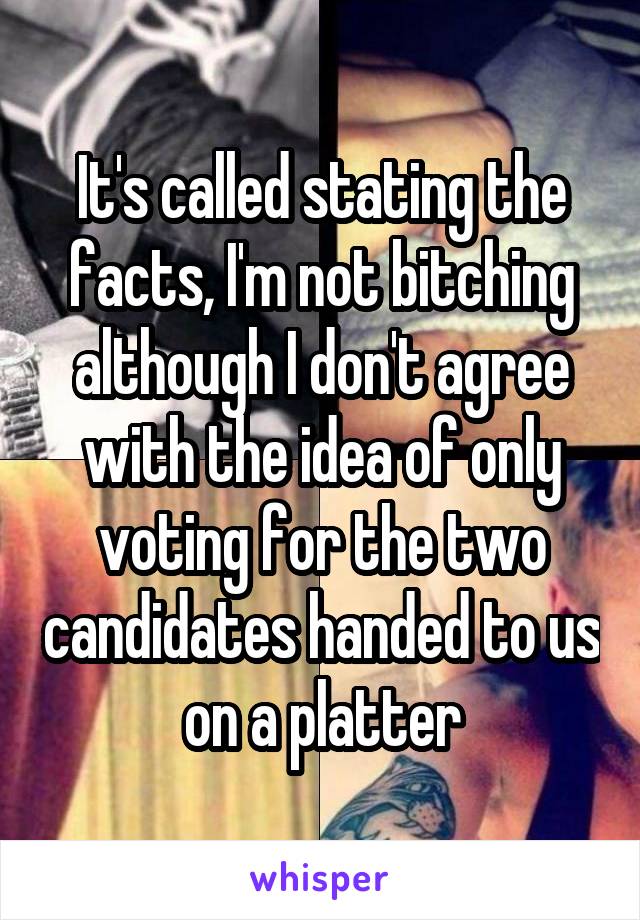 It's called stating the facts, I'm not bitching although I don't agree with the idea of only voting for the two candidates handed to us on a platter