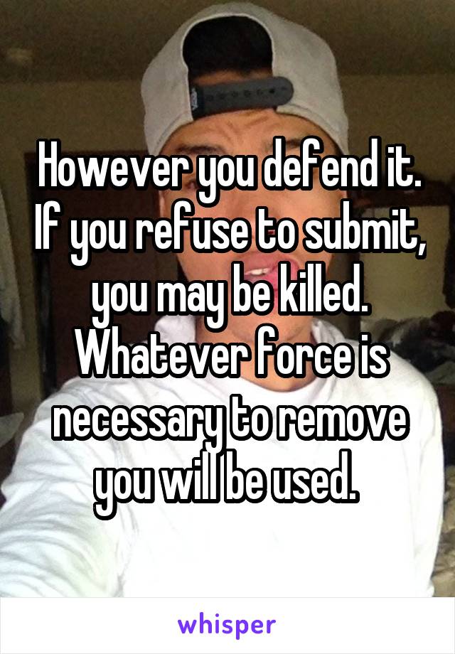 However you defend it. If you refuse to submit, you may be killed. Whatever force is necessary to remove you will be used. 