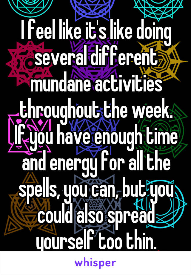 I feel like it's like doing several different mundane activities throughout the week. If you have enough time and energy for all the spells, you can, but you could also spread yourself too thin.