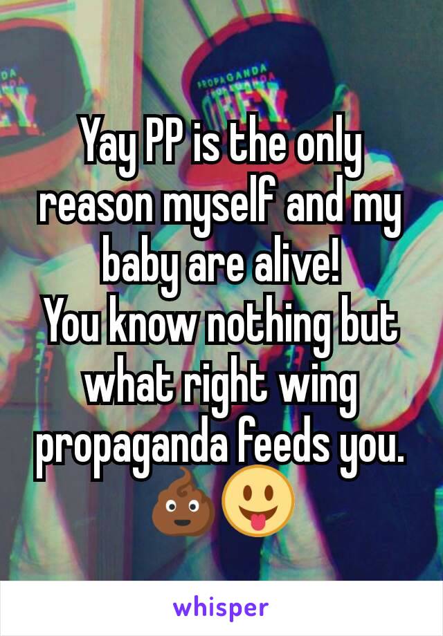 Yay PP is the only reason myself and my baby are alive!
You know nothing but what right wing propaganda feeds you.
💩😛