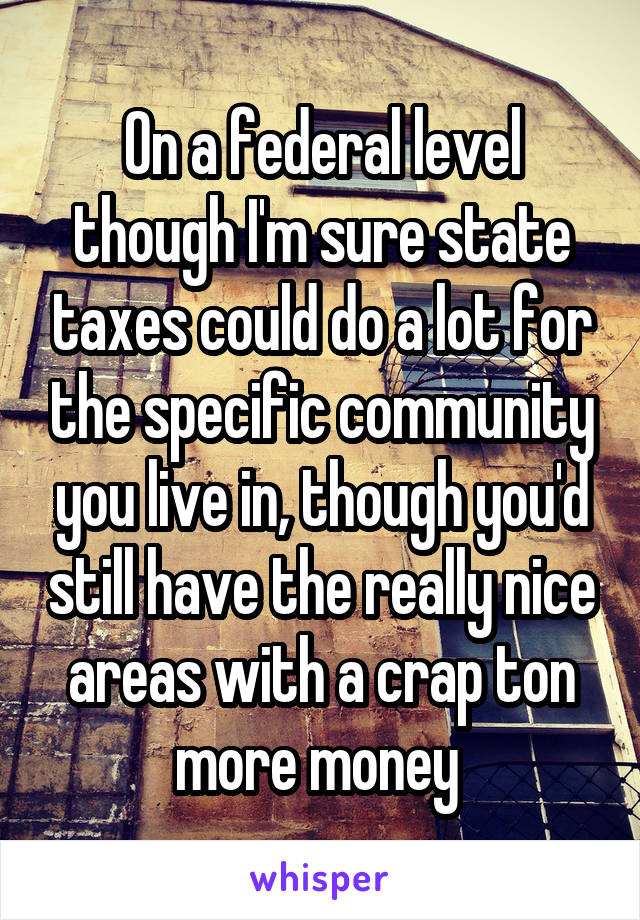 On a federal level though I'm sure state taxes could do a lot for the specific community you live in, though you'd still have the really nice areas with a crap ton more money 