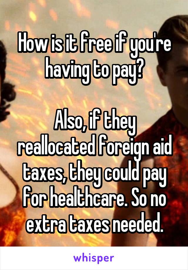 How is it free if you're having to pay?

Also, if they reallocated foreign aid taxes, they could pay for healthcare. So no extra taxes needed.