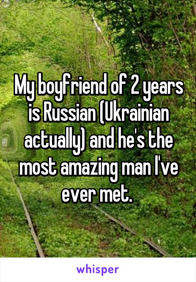 My boyfriend of 2 years is Russian (Ukrainian actually) and he's the most amazing man I've ever met. 