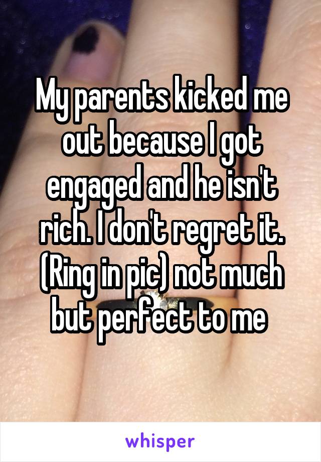 My parents kicked me out because I got engaged and he isn't rich. I don't regret it. (Ring in pic) not much but perfect to me 
