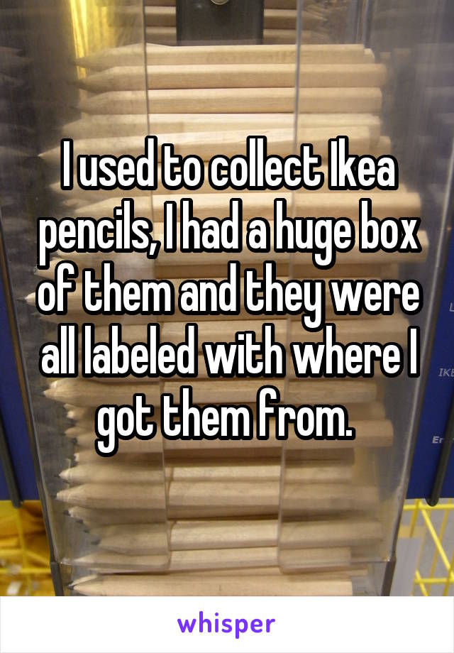 I used to collect Ikea pencils, I had a huge box of them and they were all labeled with where I got them from. 
