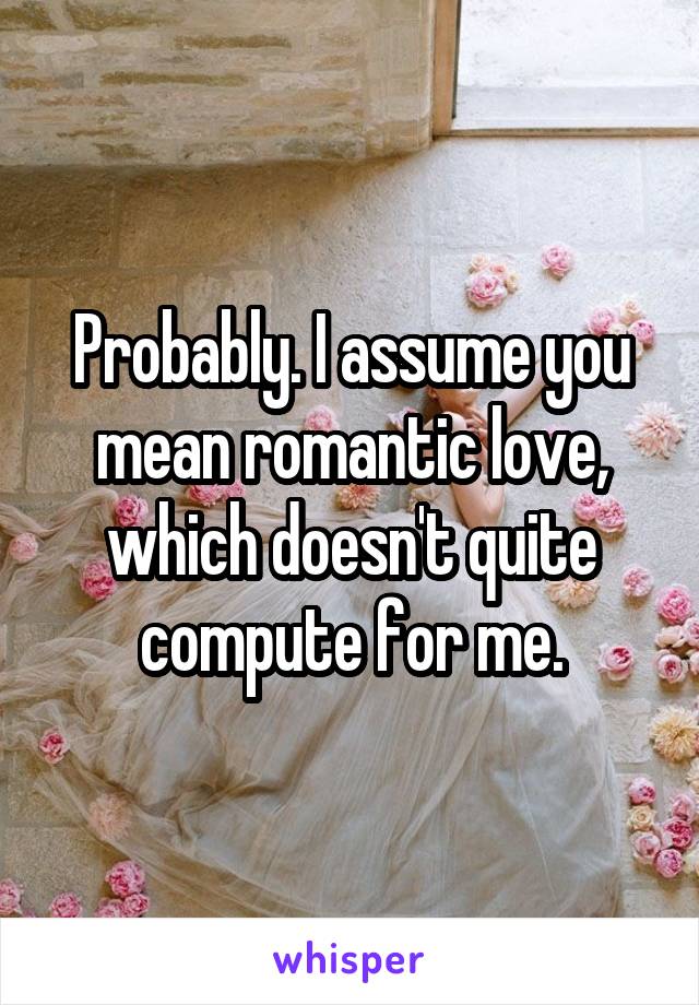 Probably. I assume you mean romantic love, which doesn't quite compute for me.