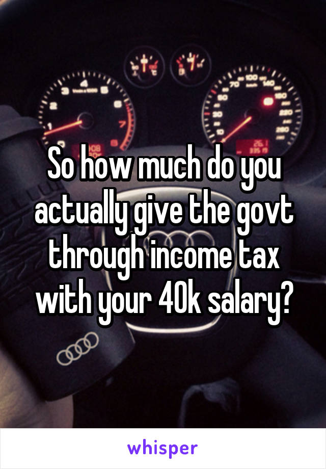 So how much do you actually give the govt through income tax with your 40k salary?