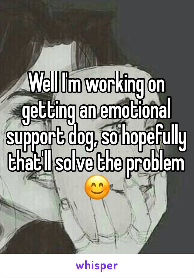 Well I'm working on getting an emotional support dog, so hopefully that'll solve the problem 😊