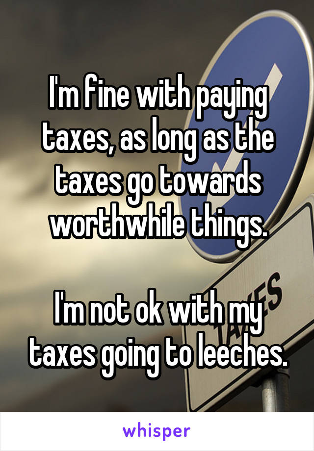 I'm fine with paying taxes, as long as the taxes go towards worthwhile things.

I'm not ok with my taxes going to leeches.