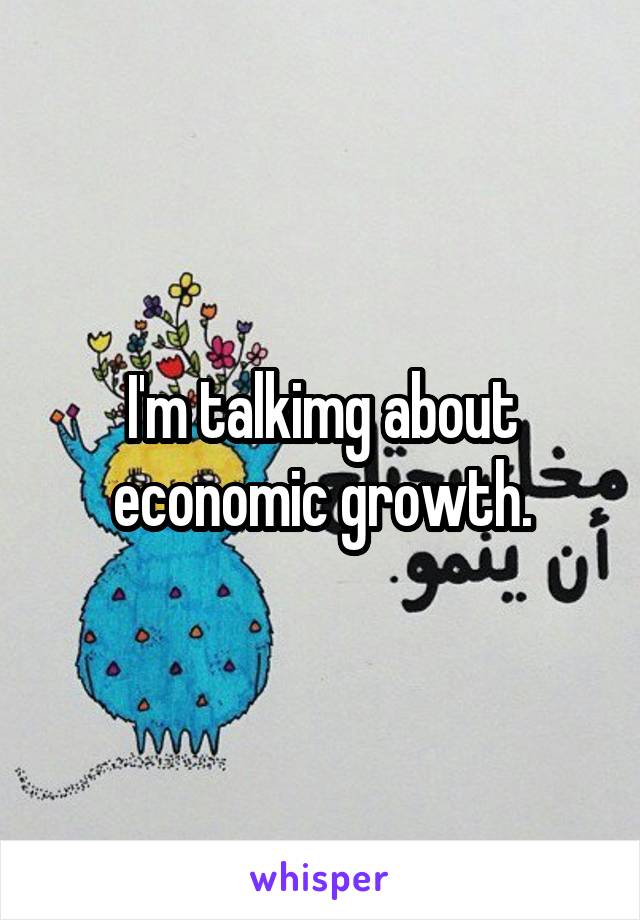 I'm talkimg about economic growth.