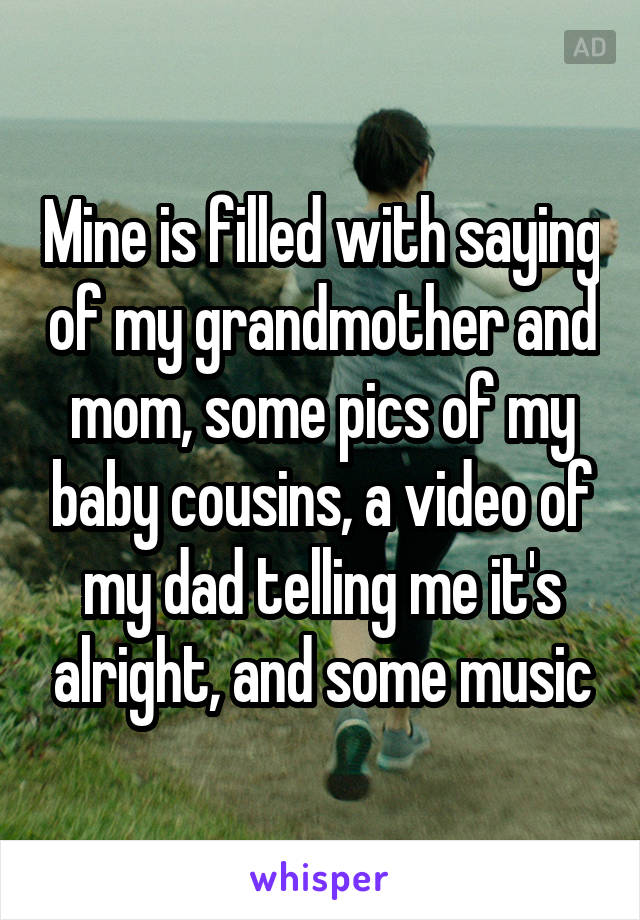 Mine is filled with saying of my grandmother and mom, some pics of my baby cousins, a video of my dad telling me it's alright, and some music