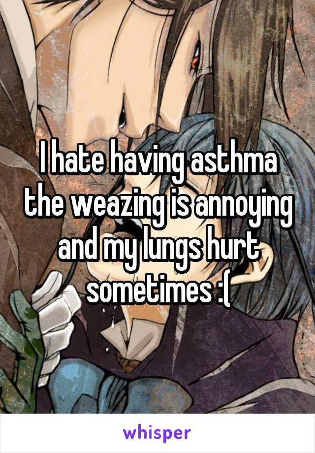 I hate having asthma the weazing is annoying and my lungs hurt sometimes :(