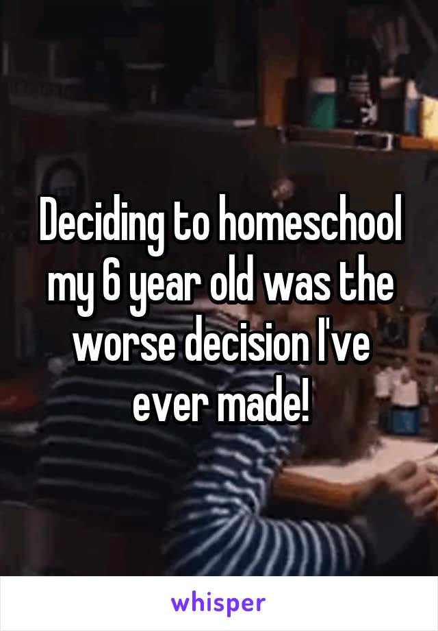 Deciding to homeschool my 6 year old was the worse decision I've ever made!