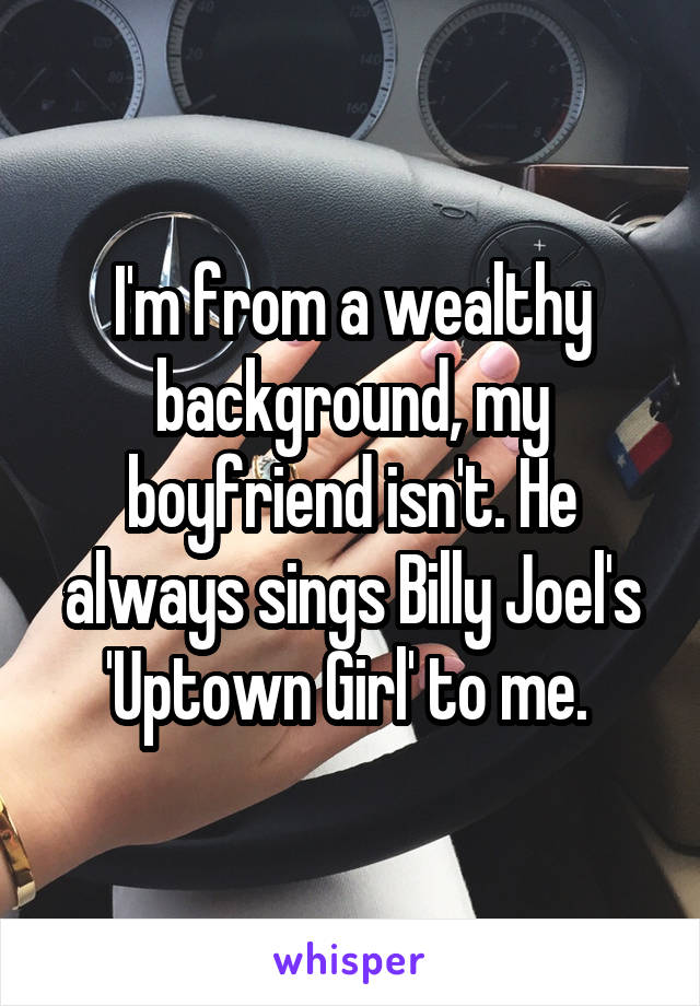 I'm from a wealthy background, my boyfriend isn't. He always sings Billy Joel's 'Uptown Girl' to me. 