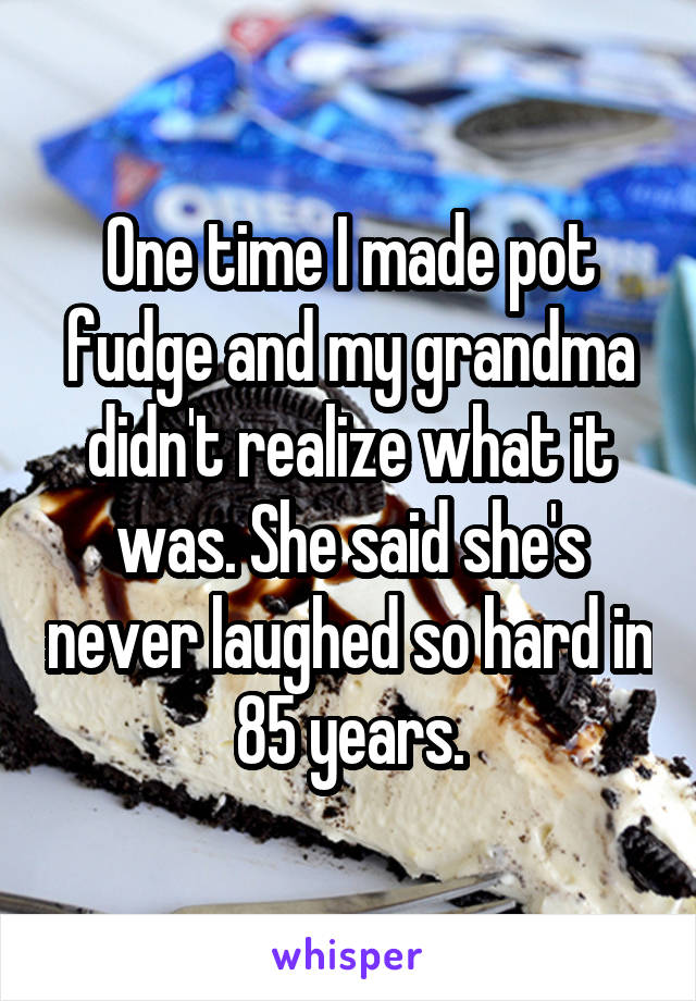 One time I made pot fudge and my grandma didn't realize what it was. She said she's never laughed so hard in 85 years.