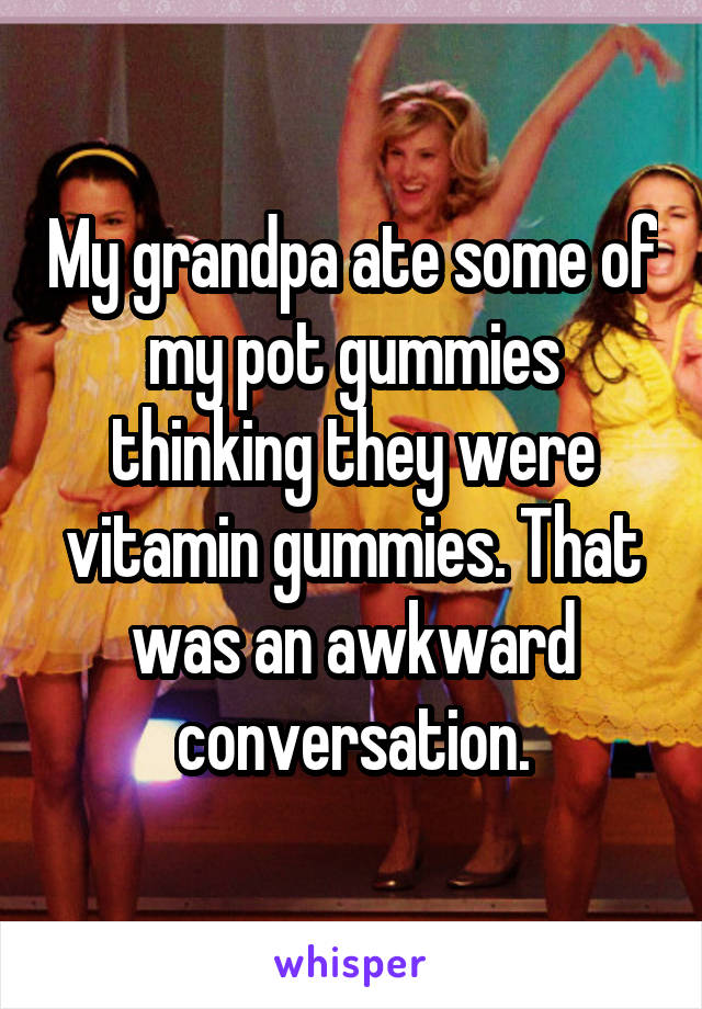 My grandpa ate some of my pot gummies thinking they were vitamin gummies. That was an awkward conversation.
