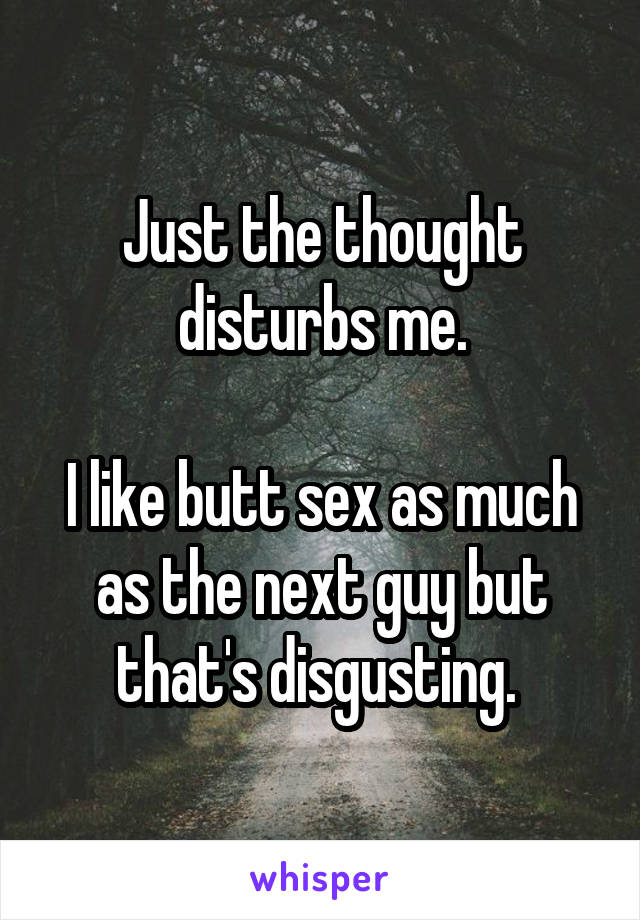Just the thought disturbs me.

I like butt sex as much as the next guy but that's disgusting. 