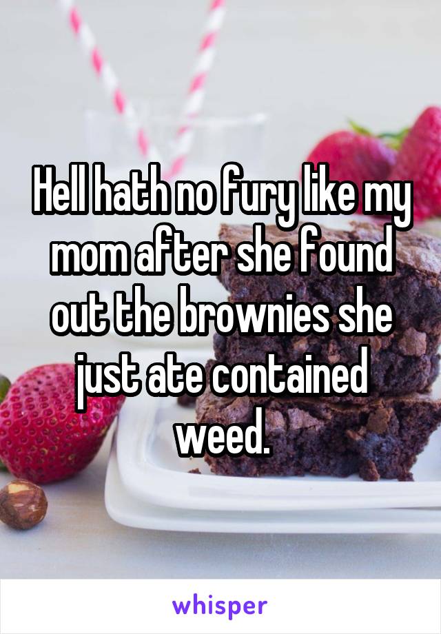 Hell hath no fury like my mom after she found out the brownies she just ate contained weed.