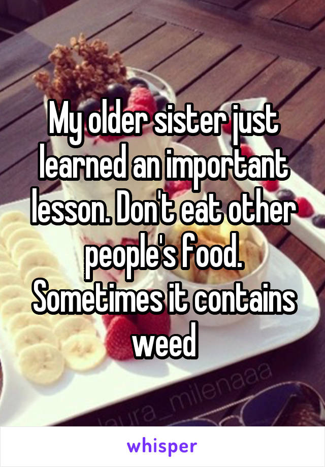 My older sister just learned an important lesson. Don't eat other people's food. Sometimes it contains weed