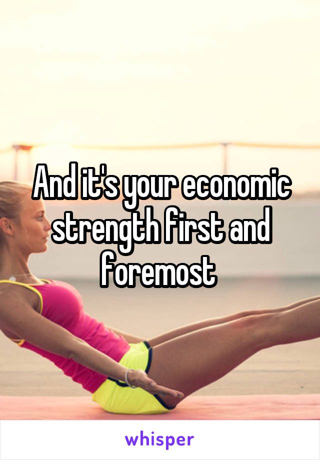 And it's your economic strength first and foremost 