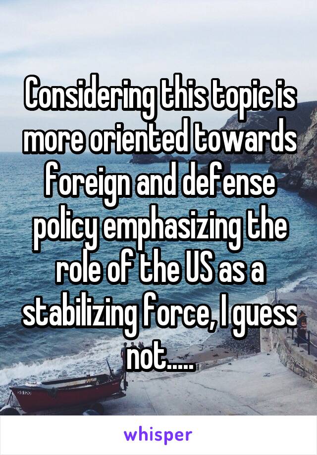 Considering this topic is more oriented towards foreign and defense policy emphasizing the role of the US as a stabilizing force, I guess not.....