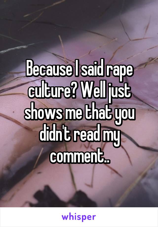 Because I said rape culture? Well just shows me that you didn't read my comment..