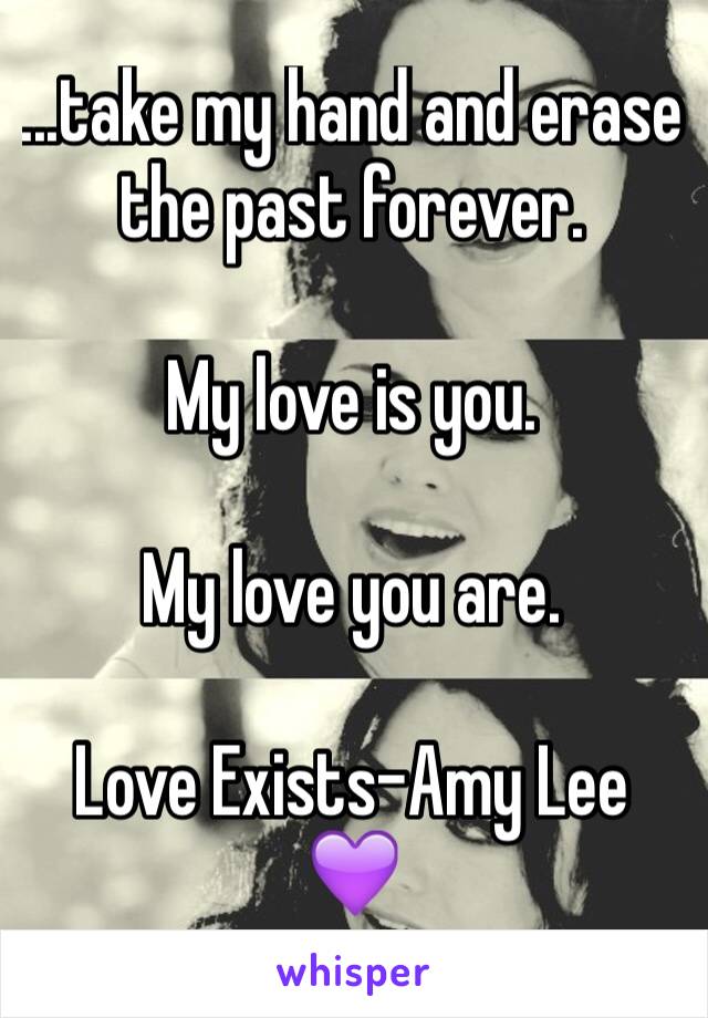 ...take my hand and erase the past forever. 

My love is you. 

My love you are. 

Love Exists-Amy Lee 💜