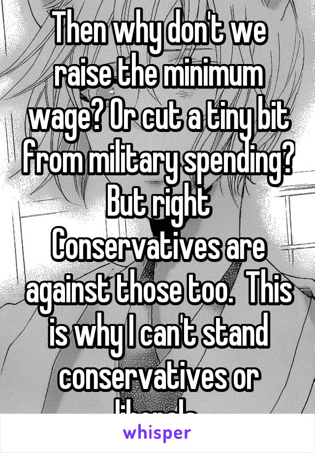 Then why don't we raise the minimum wage? Or cut a tiny bit from military spending? But right Conservatives are against those too.  This is why I can't stand conservatives or liberals 