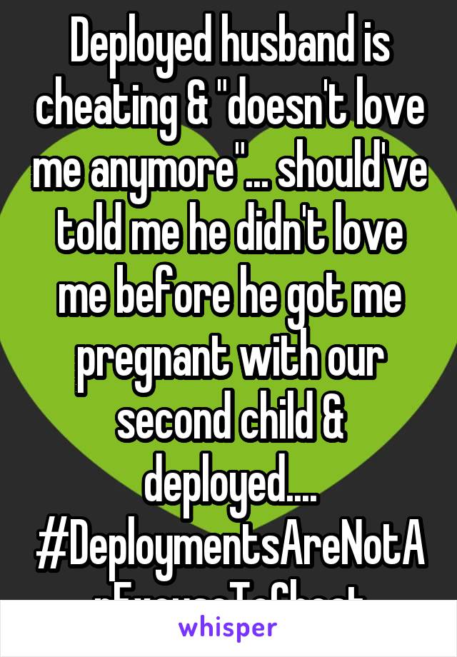 Deployed husband is cheating & "doesn't love me anymore"... should've told me he didn't love me before he got me pregnant with our second child & deployed.... #DeploymentsAreNotAnExcuseToCheat