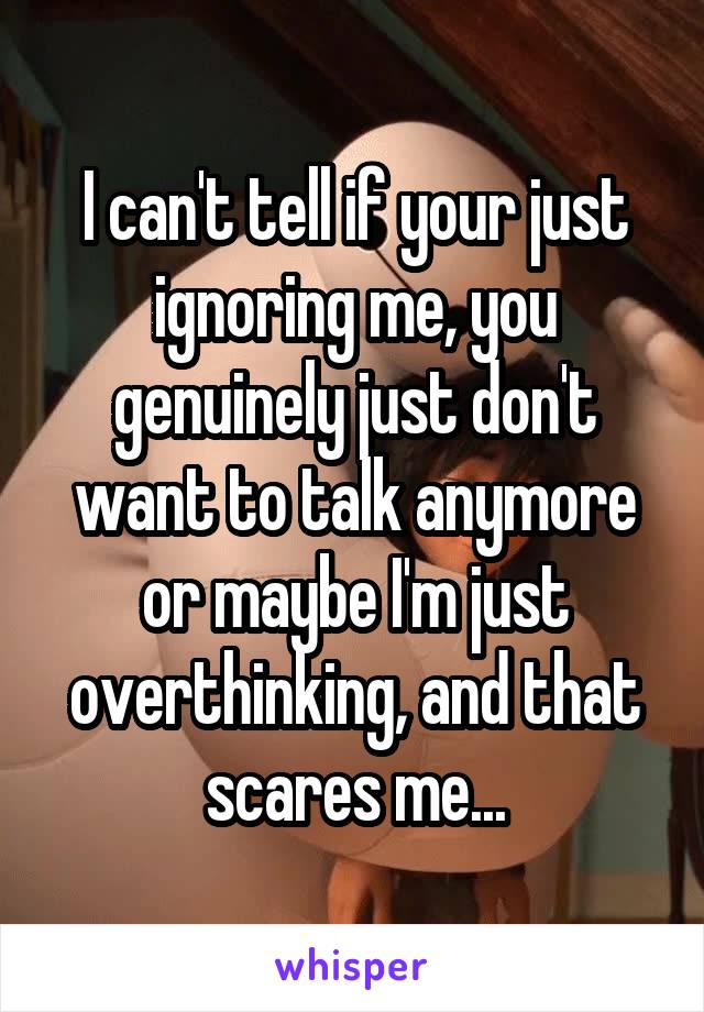 I can't tell if your just ignoring me, you genuinely just don't want to talk anymore or maybe I'm just overthinking, and that scares me...