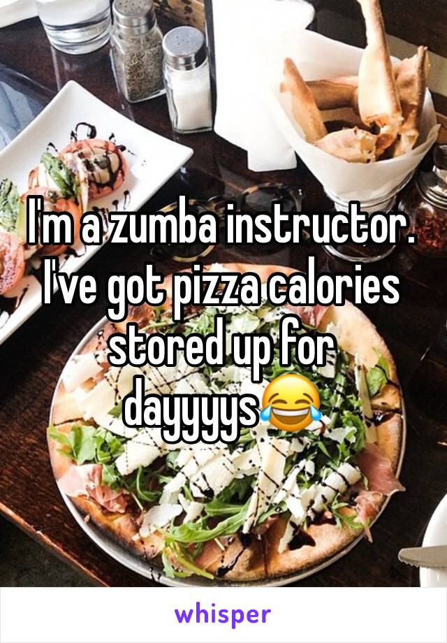 I'm a zumba instructor. I've got pizza calories stored up for dayyyys😂
