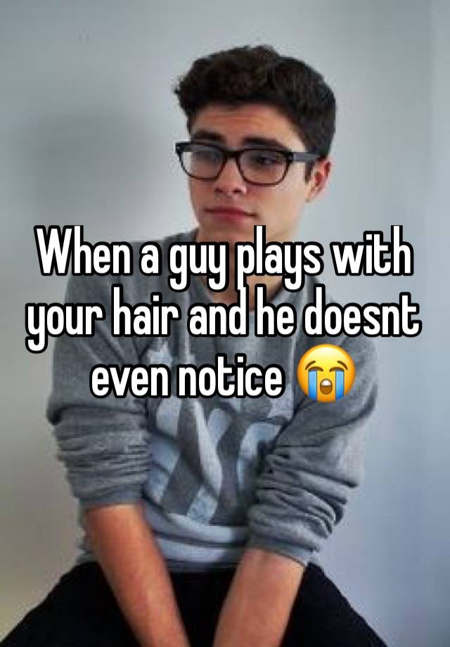 when-a-guy-plays-with-your-hair-and-he-doesnt-even-notice