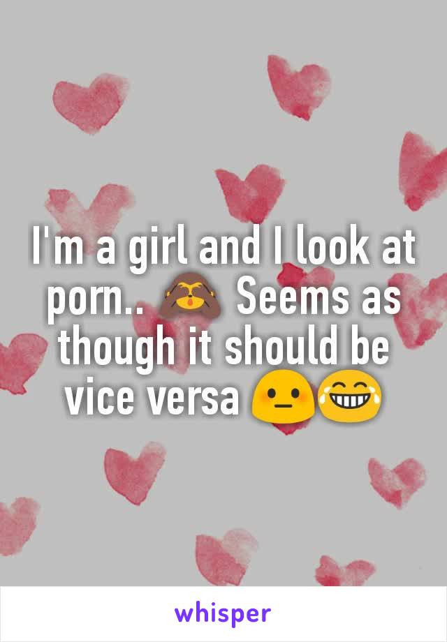 I'm a girl and I look at porn.. 🙈 Seems as though it should be vice versa 😳😂
