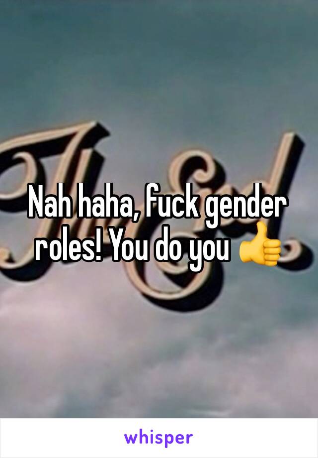 Nah haha, fuck gender roles! You do you 👍