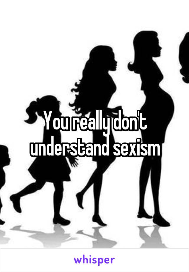 You really don't understand sexism