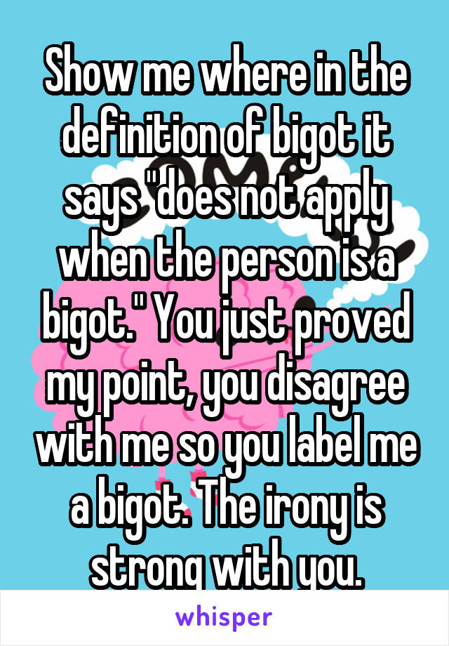 Show me where in the definition of bigot it says "does not apply when the person is a bigot." You just proved my point, you disagree with me so you label me a bigot. The irony is strong with you.