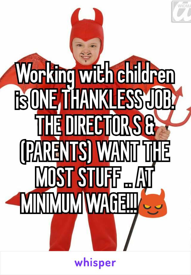 Working with children is ONE THANKLESS JOB. THE DIRECTOR S & (PARENTS) WANT THE MOST STUFF .. AT MINIMUM WAGE!!!😈