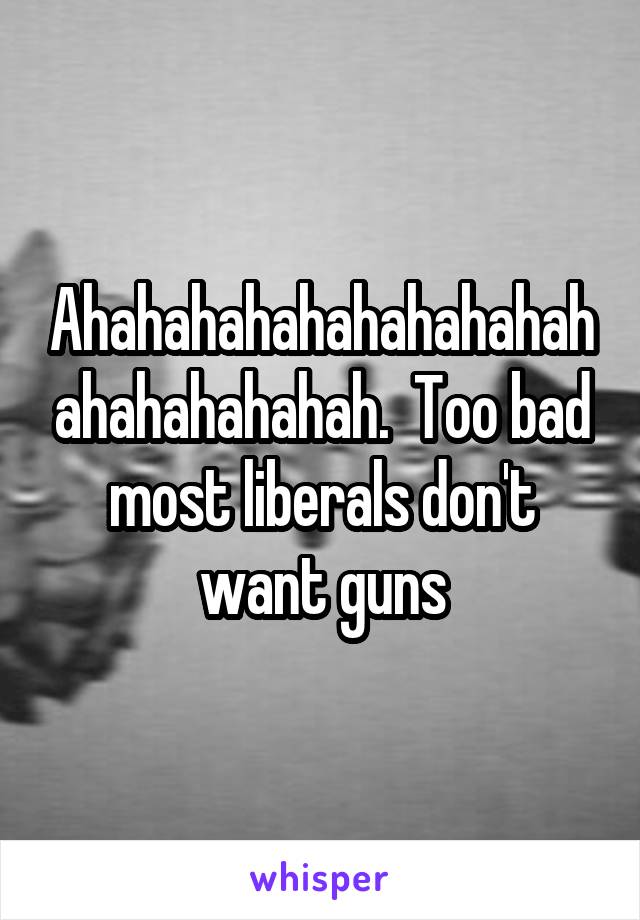 Ahahahahahahahahahahahahahahahah.  Too bad most liberals don't want guns