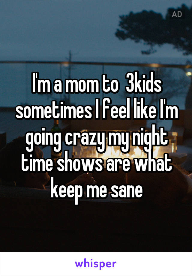 I'm a mom to  3kids sometimes I feel like I'm going crazy my night time shows are what keep me sane
