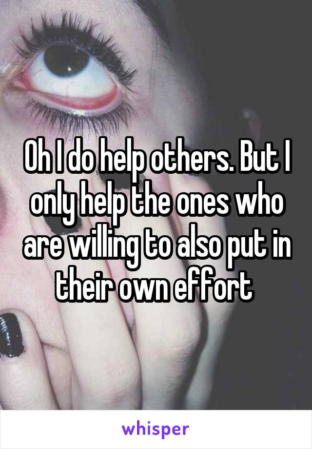 Oh I do help others. But I only help the ones who are willing to also put in their own effort 