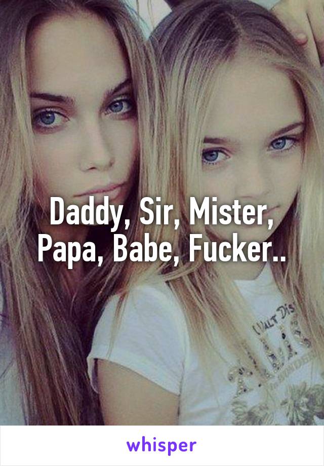 Daddy, Sir, Mister, Papa, Babe, Fucker..