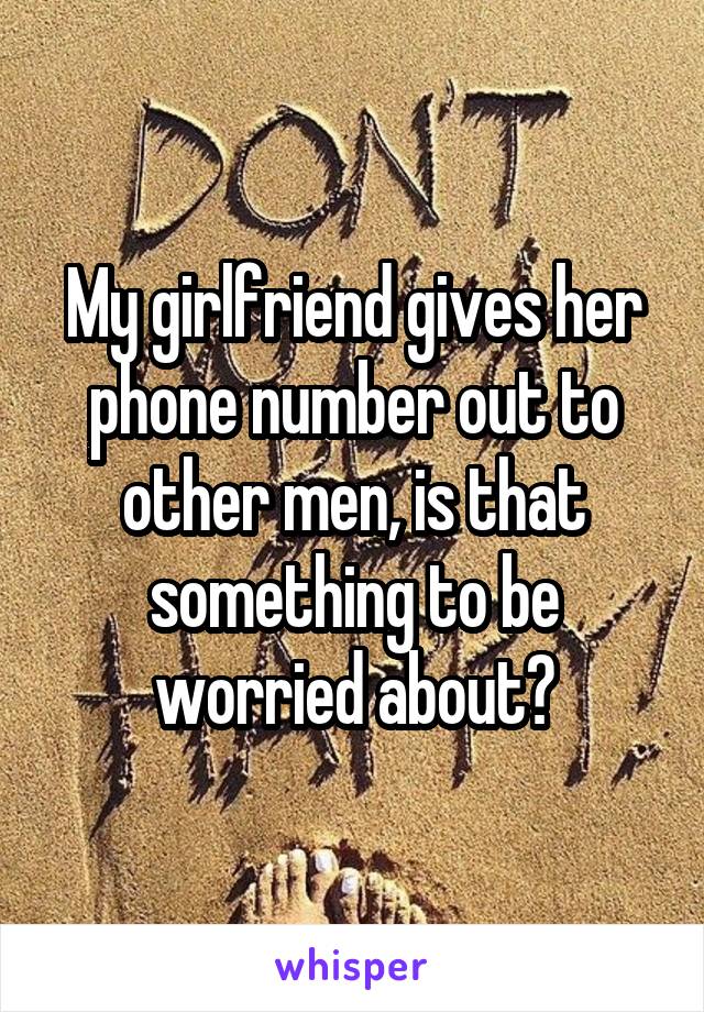 My girlfriend gives her phone number out to other men, is that something to be worried about?
