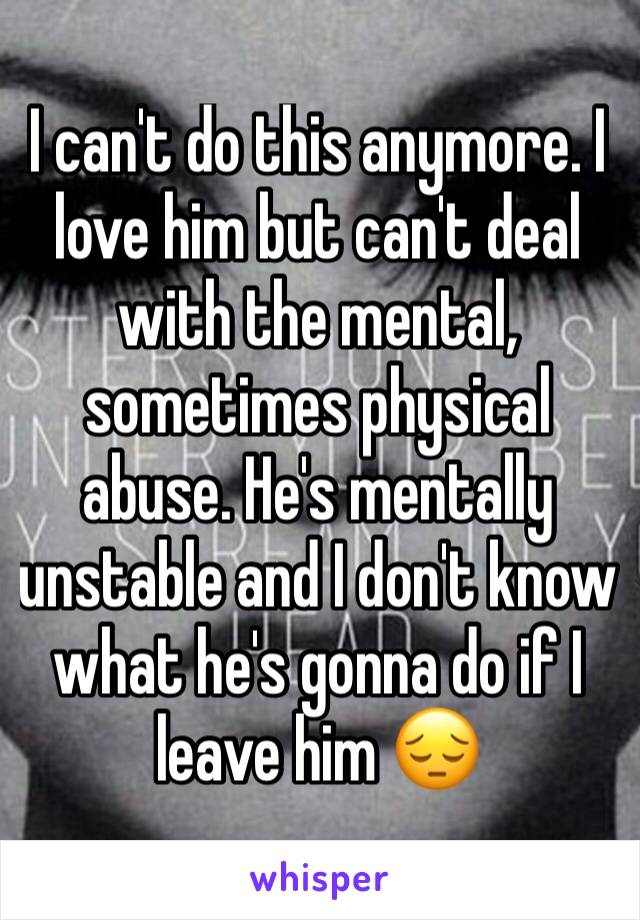 I can't do this anymore. I love him but can't deal with the mental, sometimes physical abuse. He's mentally unstable and I don't know what he's gonna do if I leave him 😔