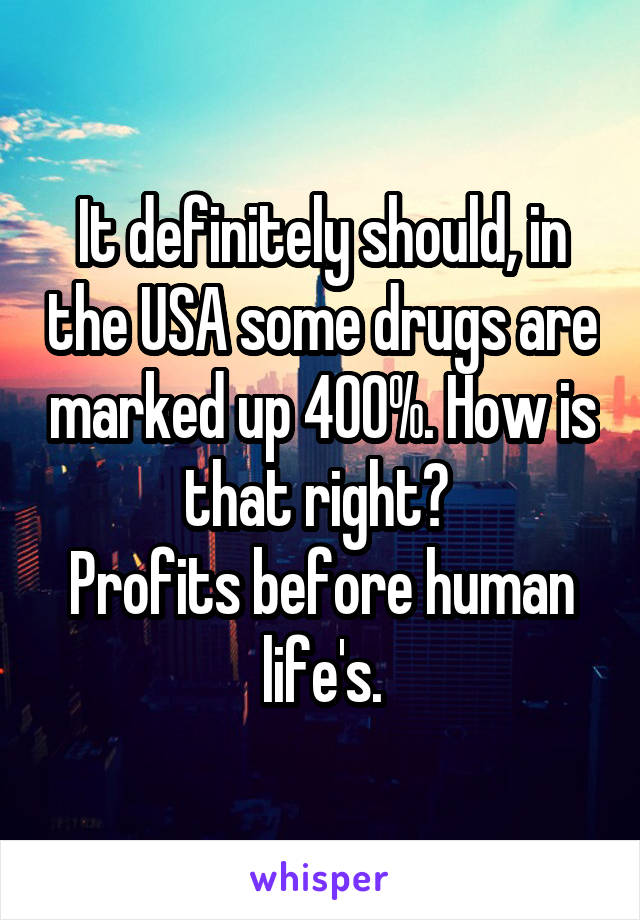 It definitely should, in the USA some drugs are marked up 400%. How is that right? 
Profits before human life's.