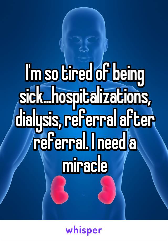 I'm so tired of being sick...hospitalizations, dialysis, referral after referral. I need a miracle