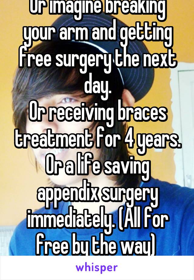 Or imagine breaking your arm and getting free surgery the next day.
Or receiving braces treatment for 4 years.
Or a life saving appendix surgery immediately. (All for free by the way) 
