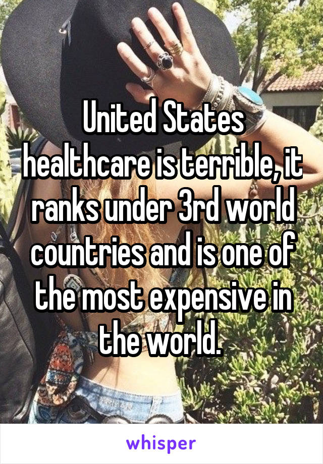 United States healthcare is terrible, it ranks under 3rd world countries and is one of the most expensive in the world. 
