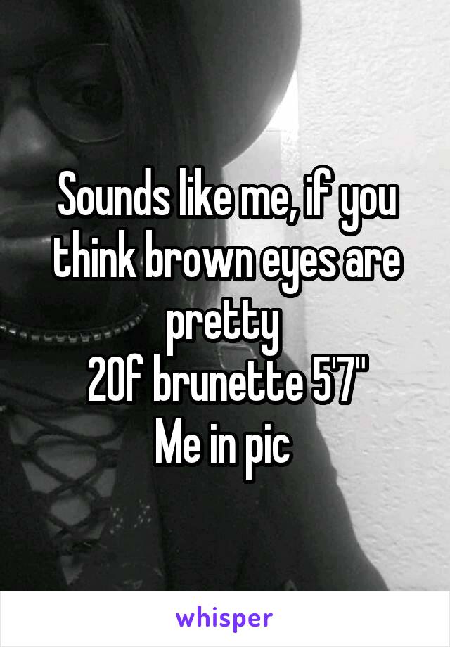 Sounds like me, if you think brown eyes are pretty 
20f brunette 5'7"
Me in pic 