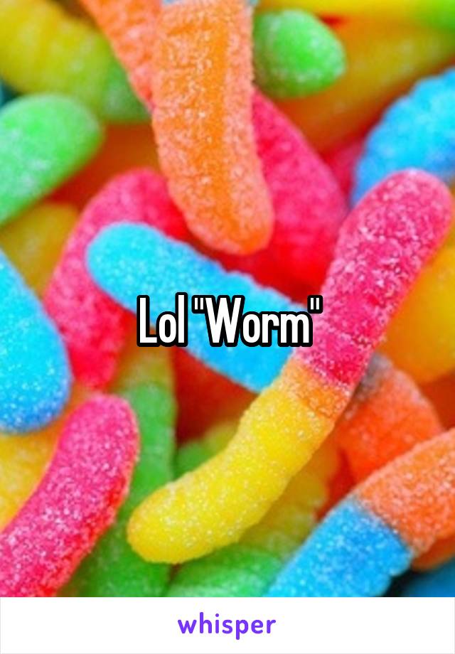 Lol "Worm"